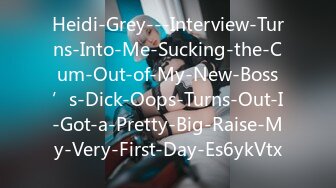 Heidi-Grey---Interview-Turns-Into-Me-Sucking-the-Cum-Out-of-My-New-Boss’s-Dick-Oops-Turns-Out-I-Got-a-Pretty-Big-Raise-My-Very-First-Day-Es6ykVtx