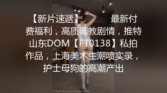 【新片速遞】 ⚫️⚫️最新付费福利，高质调教剧情，推特山东DOM【FT0138】私拍作品，上海美术生潮喷实录，护士母狗的高潮产出