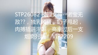 STP26082 校园女神--诺宝无敌??，独乳风骚，奶子甩起，肉搏插逼淫叫，高潮过后一支烟爽死哦！ VIP2209