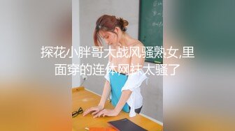 探花小胖哥大战风骚熟女,里面穿的连体网袜太骚了