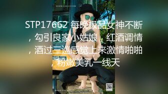 STP17662 每晚极品女神不断，勾引良家小姑娘，红酒调情，酒过三巡感觉上来激情啪啪，粉嫩美乳一线天