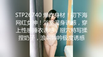 STP26740 爆炸身材！初下海网红女神！浴室湿身诱惑，穿上性感睡衣诱惑，掰穴特写揉捏奶子，浪叫呻吟极度诱惑