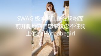 SWAG 极度羞耻秘在粉粉面前开腿掰穴自慰最後忍不住骑上他的 Hotbabegirl