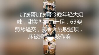    加钱哥加钱哥今晚年轻大奶妹，甜美型活力十足，69姿势舔逼交，骑乘大屁股猛顶，床被搞得吱吱作响