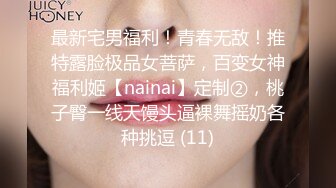 最新宅男福利！青春无敌！推特露脸极品女菩萨，百变女神福利姬【nainai】定制②，桃子臀一线天馒头逼裸舞摇奶各种挑逗 (11)