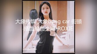 大象传媒 大象bang car 街頭搭訕瑜珈少婦-ROXIE