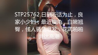 STP25762 日到听话为止，良家小少妇，最近视角，白嫩翘臀，佳人骚劲爆发，花式啪啪共达高潮