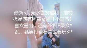 最新5月无水首发福利！推特极品四有网黄女神【小喵呜】喜欢露出，还有3P群P聚众Y乱，猛男打着石膏也要玩3P