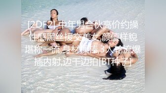 [2DF2] 中年男合伙高价约操性感黑丝援交美女,颜值样貌堪称一流,身材操棒,3人轮流爆插内射,边干边拍[BT种子]