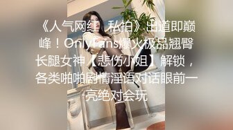 《人气网红✿私拍》出道即巅峰！OnlyFans爆火极品翘臀长腿女神【悲伤小姐】解锁，各类啪啪剧情淫语对话眼前一亮绝对会玩