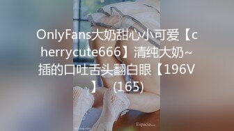 OnlyFans大奶甜心小可爱【cherrycute666】清纯大奶~插的口吐舌头翻白眼【196V】   (165)