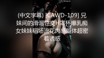 (中文字幕) [CAWD-109] 兄妹间的滑溜性交H罩杯爆乳痴女妹妹稻场流花肉感躯体超密着诱惑