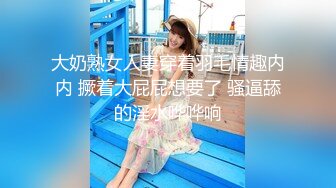 大奶熟女人妻穿着羽毛情趣内内 撅着大屁屁想要了 骚逼舔的淫水哗哗响