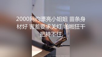 2000网约漂亮小姐姐 苗条身材好 害羞要求关灯 啪啪狂干把持不住