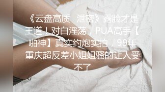 《云盘高质✿泄密》露脸才是王道！对白淫荡，PUA高手【啪神】真实约炮实拍，99年重庆超反差小姐姐骚的让人受不了