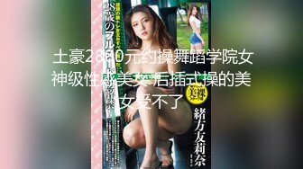  土豪2800元约操舞蹈学院女神级性感美女 后插式操的美女受不了