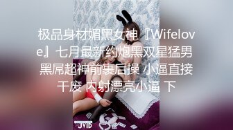 极品身材媚黑女神『Wifelove』七月最新约炮黑双星猛男 黑屌超神前裹后操 小逼直接干废 内射漂亮小逼 下