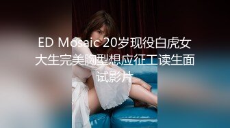 ED Mosaic 20岁现役白虎女大生完美胸型想应征工读生面试影片