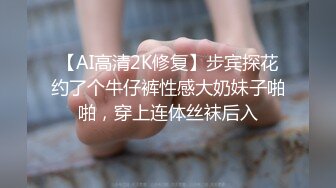 【AI高清2K修复】步宾探花约了个牛仔裤性感大奶妹子啪啪，穿上连体丝袜后入