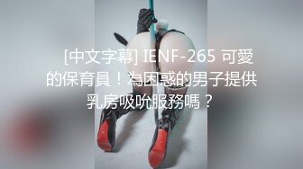    [中文字幕] IENF-265 可愛的保育員！為困惑的男子提供乳房吸吮服務嗎？