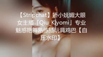 【Stripchat】娇小妩媚大眼女主播「Qiu_Kiyomi」专业魅惑艳舞熟练插玩具鸡巴【自压水印】