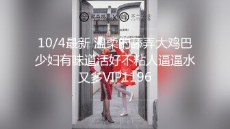 10/4最新 温柔的舔弄大鸡巴少妇有味道活好不粘人逼逼水又多VIP1196