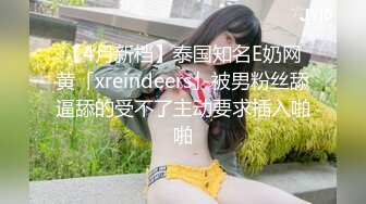 【4月新档】泰国知名E奶网黄「xreindeers」被男粉丝舔逼舔的受不了主动要求插入啪啪