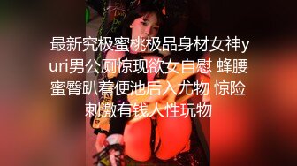  最新究极蜜桃极品身材女神yuri男公厕惊现欲女自慰 蜂腰蜜臀趴着便池后入尤物 惊险刺激有钱人性玩物