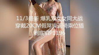 11/3最新 爆乳双女女同大战穿戴20CM假屌操逼骑乘位插到底VIP1196