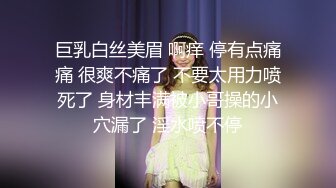 巨乳白丝美眉 啊痒 停有点痛痛 很爽不痛了 不要太用力喷死了 身材丰满被小哥操的小穴漏了 淫水喷不停