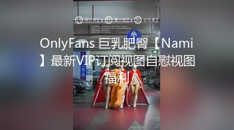 OnlyFans 巨乳肥臀【Nami】最新VIP订阅视图自慰视图福利