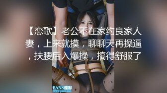 【恋歌】老公不在家约良家人妻，上来就摸，聊聊天再操逼，扶腰后入爆操，搞得舒服了