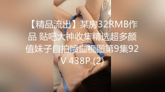 【精品流出】某房32RMB作品 贴吧大神收集精选超多颜值妹子自拍喷血视图第9集92V 438P (2)