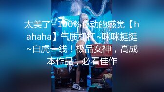 太美了~100%心动的感觉【hahaha】气质杠杠~咪咪挺挺~白虎一线！极品女神，高成本作品，必看佳作