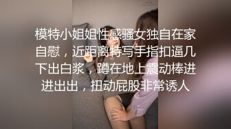 模特小姐姐性感骚女独自在家自慰，近距离特写手指扣逼几下出白浆，蹲在地上震动棒进进出出，扭动屁股非常诱人