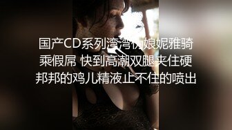 国产CD系列湾湾伪娘妮雅骑乘假屌 快到高潮双腿夹住硬邦邦的鸡儿精液止不住的喷出