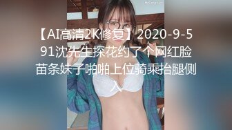 【AI高清2K修复】2020-9-5 91沈先生探花约了个网红脸苗条妹子啪啪上位骑乘抬腿侧入