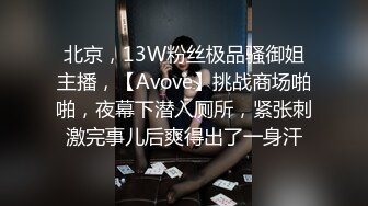 北京，13W粉丝极品骚御姐主播，【Avove】挑战商场啪啪，夜幕下潜入厕所，紧张刺激完事儿后爽得出了一身汗