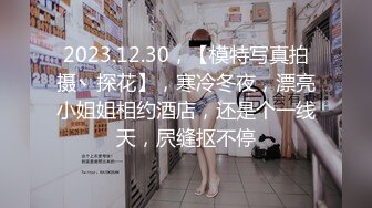 2023.12.30，【模特写真拍摄丶探花】，寒冷冬夜，漂亮小姐姐相约酒店，还是个一线天，屄缝抠不停