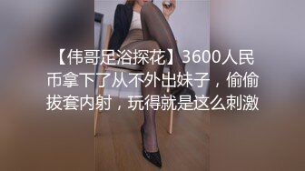 【伟哥足浴探花】3600人民币拿下了从不外出妹子，偷偷拔套内射，玩得就是这么刺激