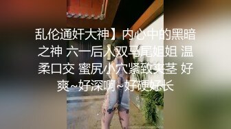 乱伦通奸大神】内心中的黑暗之神 六一后入双马尾姐姐 温柔口交 蜜尻小穴紧致夹茎 好爽~好深啊~好硬好长