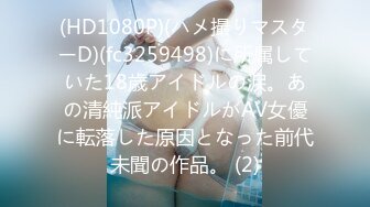 (HD1080P)(ハメ撮りマスターD)(fc3259498)に所属していた18歳アイドルの涙。あの清純派アイドルがAV女優に転落した原因となった前代未聞の作品。 (2)