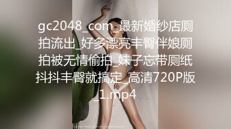 gc2048_com_最新婚纱店厕拍流出_好多漂亮丰臀伴娘厕拍被无情偷拍_妹子忘带厕纸抖抖丰臀就搞定_高清720P版_1.mp4