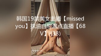 韩国19禁美女主播【missedyou】抹油自慰漏点直播【68V】 (38)