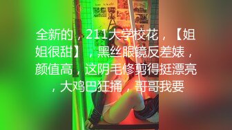 全新的，211大学校花，【姐姐很甜】，黑丝眼镜反差婊，颜值高，这阴毛修剪得挺漂亮，大鸡巴狂捅，哥哥我要