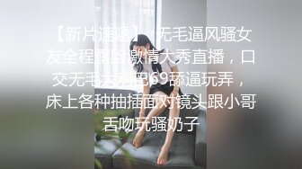 【新片速遞】  无毛逼风骚女友全程露脸激情大秀直播，口交无毛大鸡巴69舔逼玩弄，床上各种抽插面对镜头跟小哥舌吻玩骚奶子