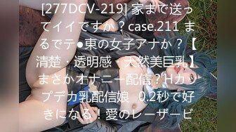 [277DCV-219] 家まで送ってイイですか？case.211 まるでテ●東の女子アナか？【清楚・透明感・天然美巨乳】まさかオナニー配信？Hカップデカ乳配信娘⇒0.2秒で好きになる！愛のレーザービ