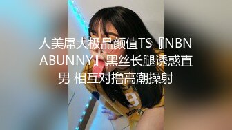 人美屌大极品颜值TS『NBNABUNNY』黑丝长腿诱惑直男 相互对撸高潮操射