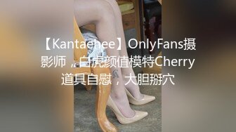 【Kantaehee】OnlyFans摄影师，白虎颜值模特Cherry道具自慰，大胆掰穴