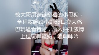 被大哥用铁链牵着的小母狗，全程露脸跟小哥69口交大鸡巴玩逼看特写，后入抽插激情上位玩弄骚奶，浪叫呻吟